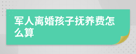军人离婚孩子抚养费怎么算