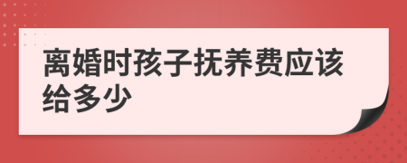 离婚时孩子抚养费应该给多少