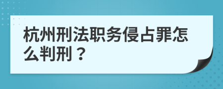 杭州刑法职务侵占罪怎么判刑？