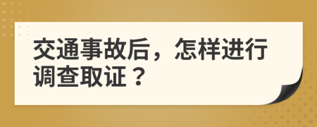 交通事故后，怎样进行调查取证？