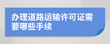 办理道路运输许可证需要哪些手续