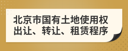 北京市国有土地使用权出让、转让、租赁程序