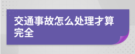 交通事故怎么处理才算完全