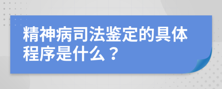 精神病司法鉴定的具体程序是什么？