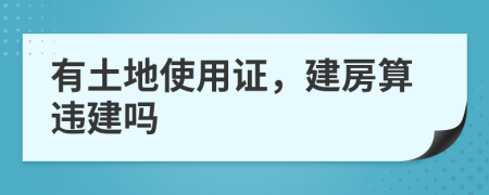 有土地使用证，建房算违建吗