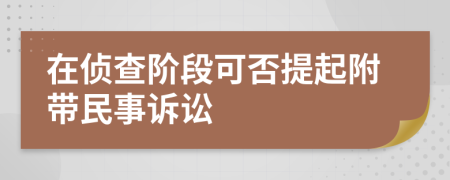 在侦查阶段可否提起附带民事诉讼