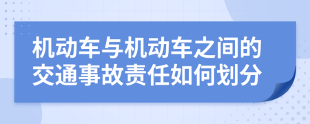 机动车与机动车之间的交通事故责任如何划分