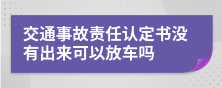 交通事故责任认定书没有出来可以放车吗