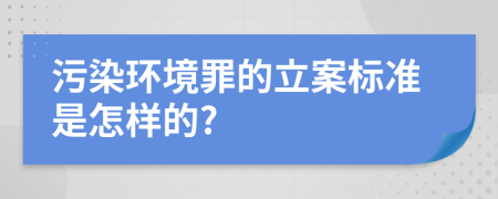 污染环境罪的立案标准是怎样的?