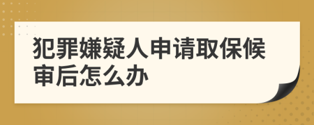 犯罪嫌疑人申请取保候审后怎么办