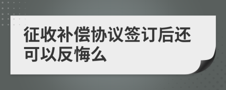 征收补偿协议签订后还可以反悔么