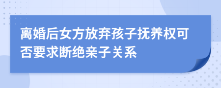 离婚后女方放弃孩子抚养权可否要求断绝亲子关系