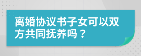 离婚协议书子女可以双方共同抚养吗？