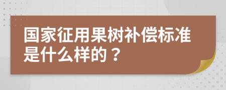 国家征用果树补偿标准是什么样的？
