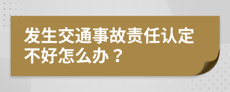 发生交通事故责任认定不好怎么办？