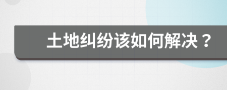 土地纠纷该如何解决？