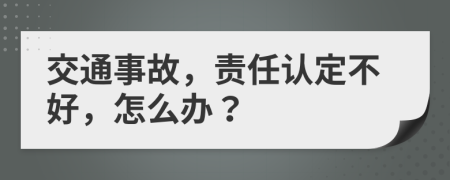 交通事故，责任认定不好，怎么办？