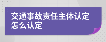 交通事故责任主体认定怎么认定