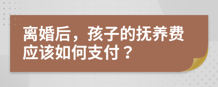 离婚后，孩子的抚养费应该如何支付？