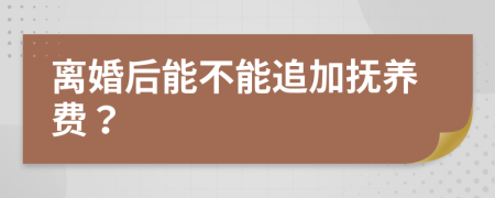 离婚后能不能追加抚养费？