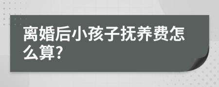 离婚后小孩子抚养费怎么算?