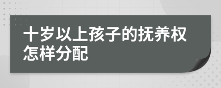 十岁以上孩子的抚养权怎样分配