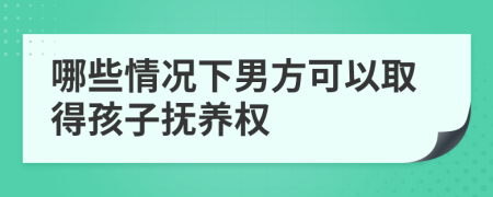 哪些情况下男方可以取得孩子抚养权