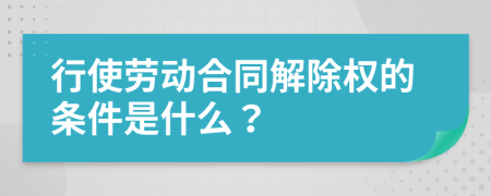 行使劳动合同解除权的条件是什么？