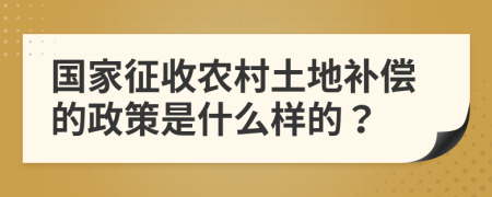 国家征收农村土地补偿的政策是什么样的？