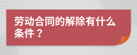 劳动合同的解除有什么条件？