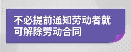 不必提前通知劳动者就可解除劳动合同