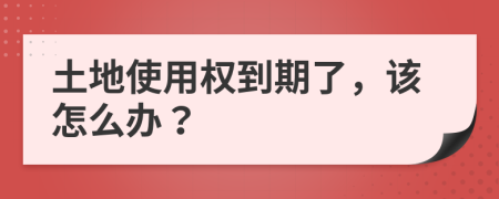 土地使用权到期了，该怎么办？
