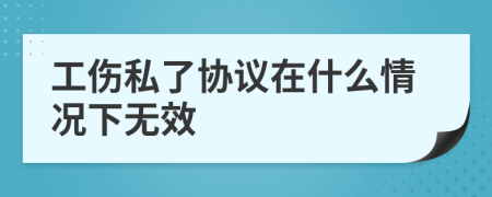 工伤私了协议在什么情况下无效