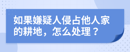 如果嫌疑人侵占他人家的耕地，怎么处理？