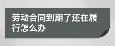 劳动合同到期了还在履行怎么办