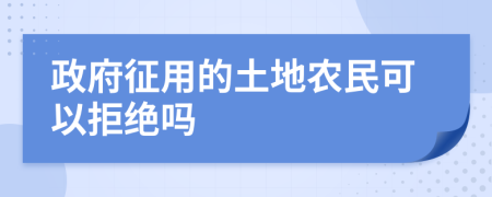 政府征用的土地农民可以拒绝吗