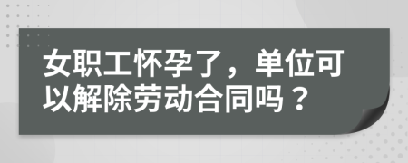 女职工怀孕了，单位可以解除劳动合同吗？