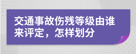 交通事故伤残等级由谁来评定，怎样划分