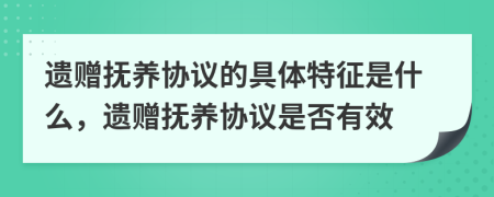 遗赠抚养协议的具体特征是什么，遗赠抚养协议是否有效