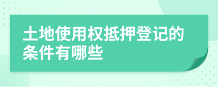 土地使用权抵押登记的条件有哪些