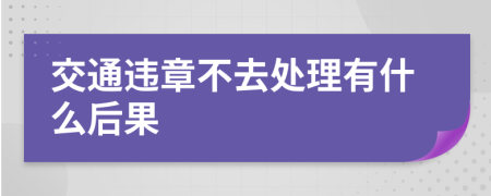 交通违章不去处理有什么后果