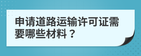 申请道路运输许可证需要哪些材料？