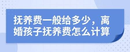 抚养费一般给多少，离婚孩子抚养费怎么计算
