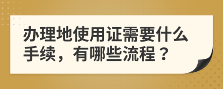 办理地使用证需要什么手续，有哪些流程？