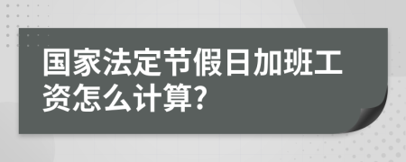 国家法定节假日加班工资怎么计算?