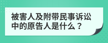 被害人及附带民事诉讼中的原告人是什么？