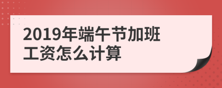 2019年端午节加班工资怎么计算