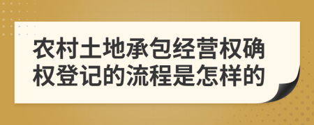 农村土地承包经营权确权登记的流程是怎样的