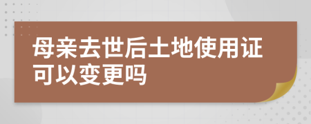 母亲去世后土地使用证可以变更吗