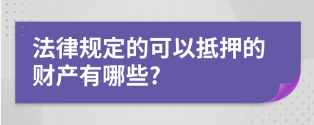 法律规定的可以抵押的财产有哪些?